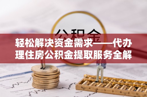正宁轻松解决资金需求——代办理住房公积金提取服务全解析