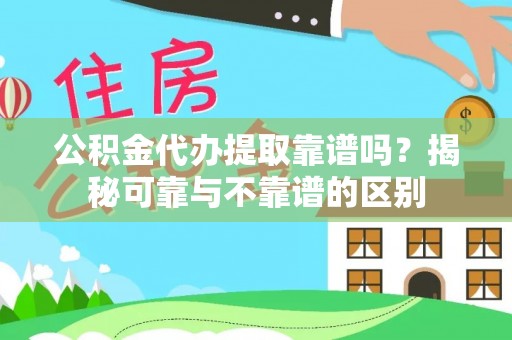 正宁公积金代办提取靠谱吗？揭秘可靠与不靠谱的区别