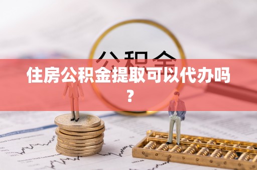 正宁住房公积金提取可以代办吗？