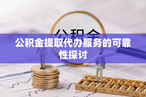 正宁公积金提取代办服务的可靠性探讨