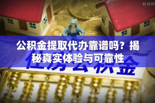 正宁公积金提取代办靠谱吗？揭秘真实体验与可靠性