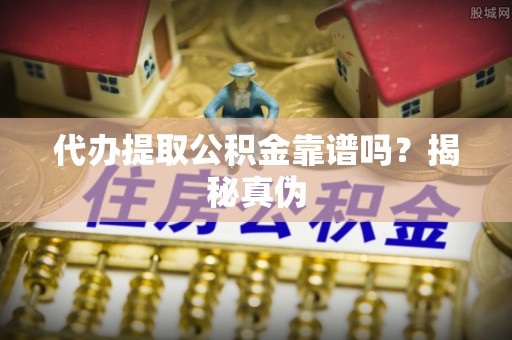 正宁代办提取公积金靠谱吗？揭秘真伪