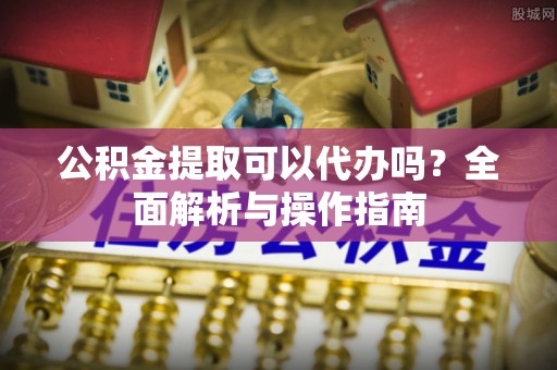 正宁公积金提取可以代办吗？全面解析与操作指南