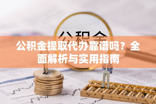 正宁公积金提取代办靠谱吗？全面解析与实用指南
