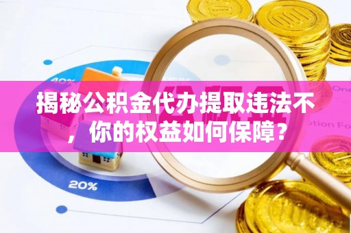 正宁揭秘公积金代办提取违法不，你的权益如何保障？