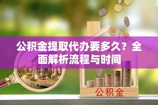 正宁公积金提取代办要多久？全面解析流程与时间