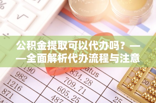 正宁公积金提取可以代办吗？——全面解析代办流程与注意事项